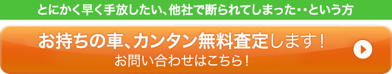 とにかく早く手放したい、他社で断られてしまった・・という方 お持ちの車、カンタン無料査定します！お問い合わせはこちら！